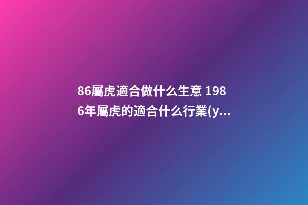 86屬虎適合做什么生意 1986年屬虎的適合什么行業(yè)，屬相屬虎的適合做什么行業(yè)-第1張-觀點-玄機派
